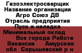 Газоэлектросварщик › Название организации ­ Агро-Союз ДВ › Отрасль предприятия ­ Пуск и наладка › Минимальный оклад ­ 55 000 - Все города Работа » Вакансии   . Амурская обл.,Серышевский р-н